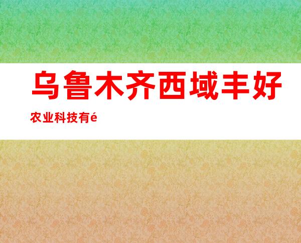 乌鲁木齐西域丰好农业科技有限公司